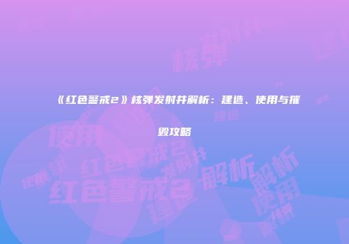 《红色警戒2》核弹发射井解析：建造、使用与摧毁攻略