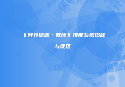 《异界深渊·觉醒》技能系统揭秘与误区