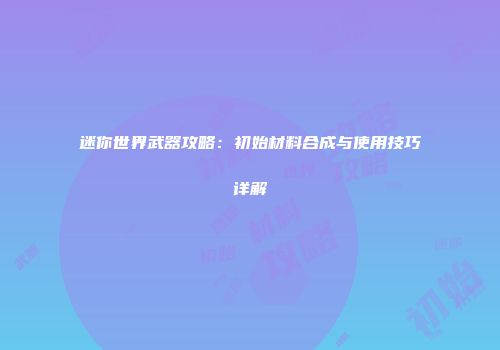 迷你世界武器攻略：初始材料合成与使用技巧详解