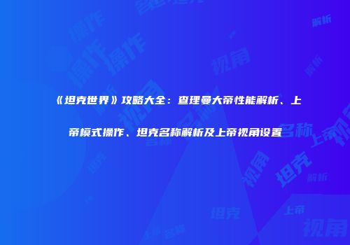 《坦克世界》攻略大全：查理曼大帝性能解析、上帝模式操作、坦克名称解析及上帝视角设置