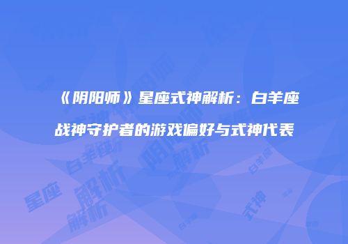 《阴阳师》星座式神解析：白羊座战神守护者的游戏偏好与式神代表