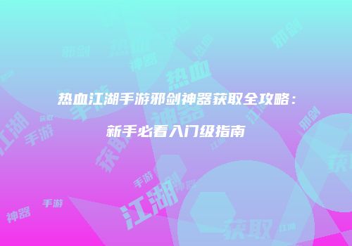 热血江湖手游邪剑神器获取全攻略：新手必看入门级指南