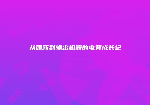 从萌新到输出机器的电竞成长记