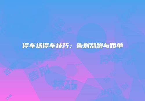 停车场停车技巧：告别刮蹭与罚单