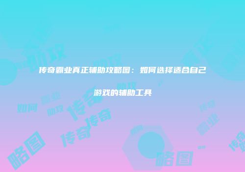 传奇霸业真正辅助攻略图：如何选择适合自己游戏的辅助工具