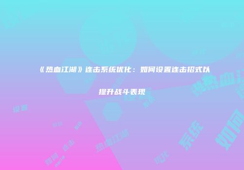 《热血江湖》连击系统优化：如何设置连击招式以提升战斗表现