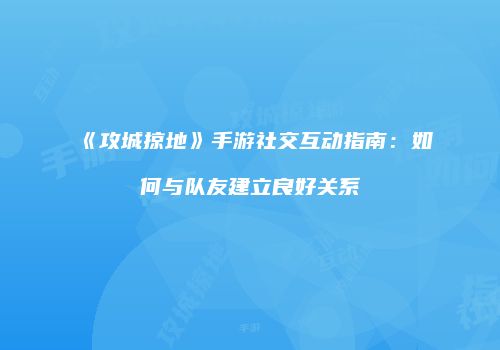 《攻城掠地》手游社交互动指南：如何与队友建立良好关系