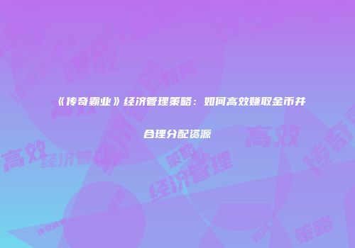 《传奇霸业》经济管理策略：如何高效赚取金币并合理分配资源