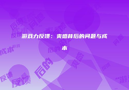 游戏力反馈：爽感背后的问题与成本