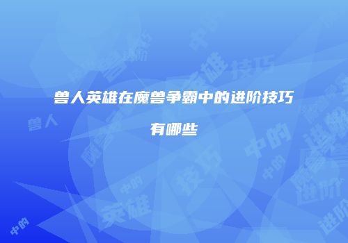 兽人英雄在魔兽争霸中的进阶技巧有哪些