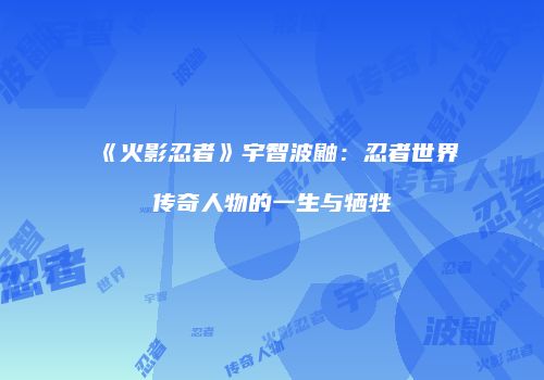 《火影忍者》宇智波鼬：忍者世界传奇人物的一生与牺牲