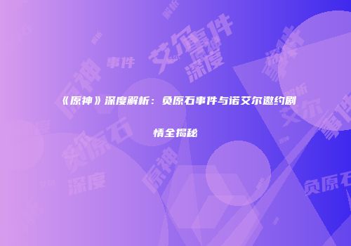 《原神》深度解析：负原石事件与诺艾尔邀约剧情全揭秘
