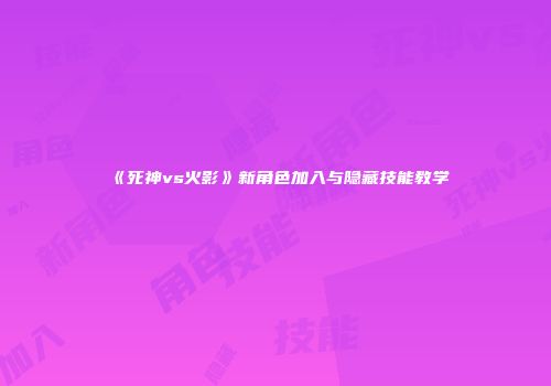 《死神vs火影》新角色加入与隐藏技能教学