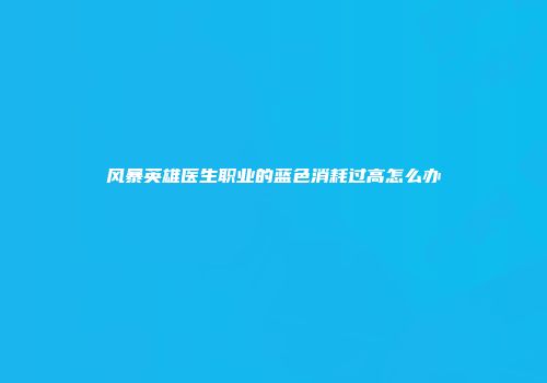 风暴英雄医生职业的蓝色消耗过高怎么办