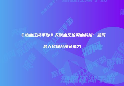 《热血江湖手游》天赋点系统深度解析：如何最大化提升角色能力