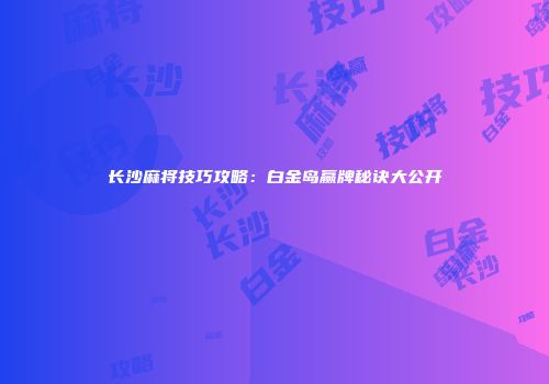 长沙麻将技巧攻略：白金岛赢牌秘诀大公开