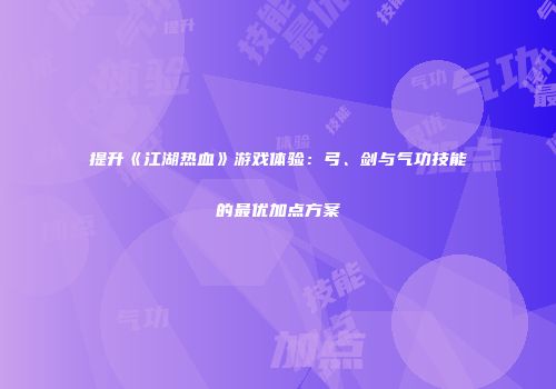 提升《江湖热血》游戏体验：弓、剑与气功技能的最优加点方案