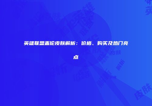 英雄联盟盖伦皮肤解析：价格、购买及热门亮点