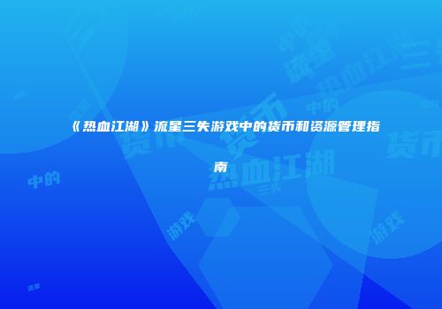 《热血江湖》流星三失游戏中的货币和资源管理指南