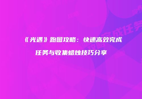 《光遇》跑图攻略：快速高效完成任务与收集蜡烛技巧分享