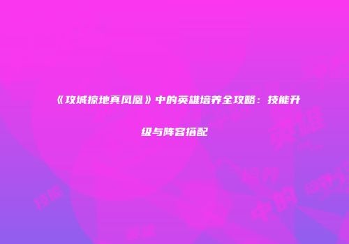 《攻城掠地真凤凰》中的英雄培养全攻略：技能升级与阵容搭配
