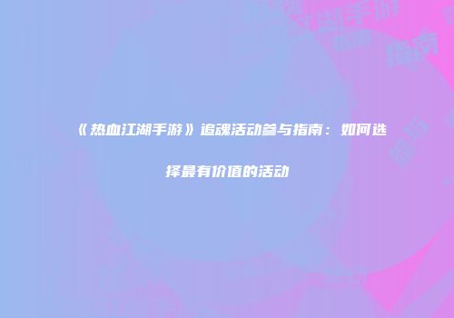《热血江湖手游》追魂活动参与指南：如何选择最有价值的活动