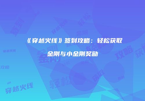 《穿越火线》签到攻略：轻松获取金刚与小金刚奖励