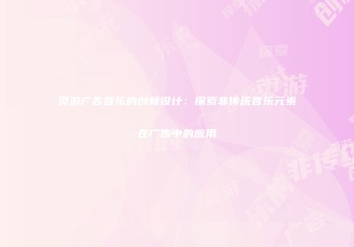 页游广告音乐的创新设计：探索非传统音乐元素在广告中的应用