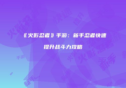 《火影忍者》手游：新手忍者快速提升战斗力攻略