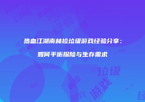 热血江湖南林捡垃圾游戏经验分享：如何平衡探险与生存需求
