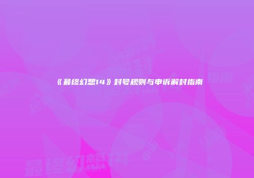 《最终幻想14》封号规则与申诉解封指南