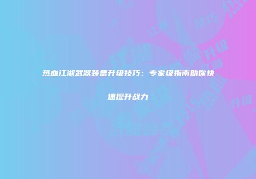 热血江湖武器装备升级技巧：专家级指南助你快速提升战力