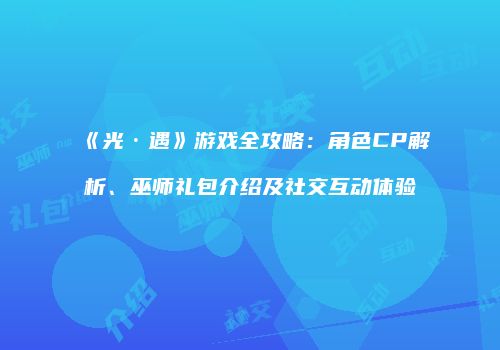 《光·遇》游戏全攻略：角色CP解析、巫师礼包介绍及社交互动体验