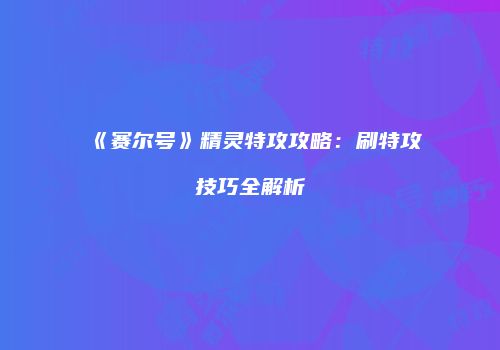 《赛尔号》精灵特攻攻略：刷特攻技巧全解析