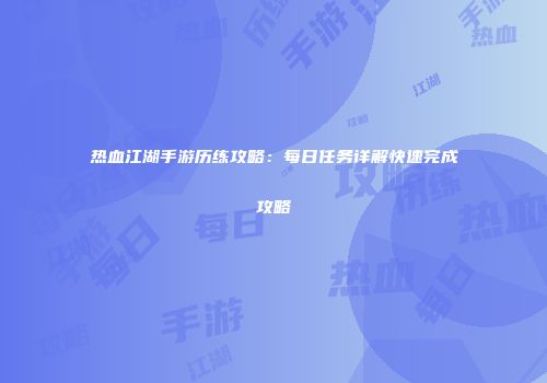 热血江湖手游历练攻略：每日任务详解快速完成攻略