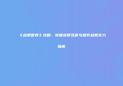 《战舰世界》攻略：快速获取资源与提升战舰实力指南