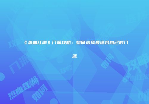 《热血江湖》门派攻略：如何选择最适合自己的门派