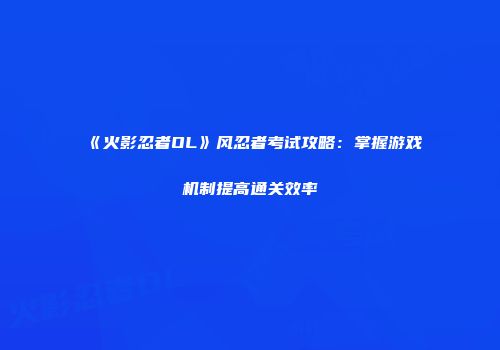 《火影忍者OL》风忍者考试攻略：掌握游戏机制提高通关效率