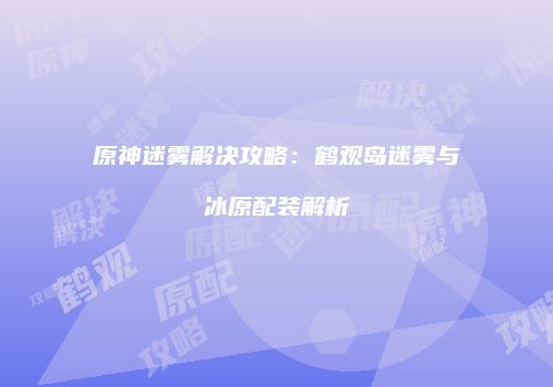 原神迷雾解决攻略：鹤观岛迷雾与冰原配装解析