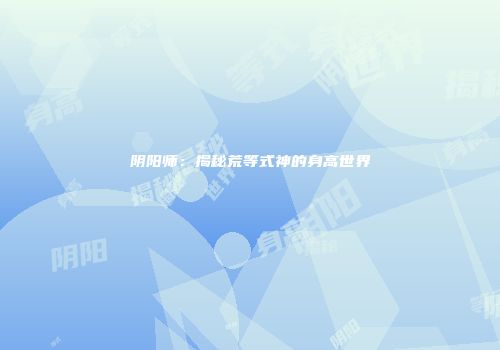 阴阳师：揭秘荒等式神的身高世界