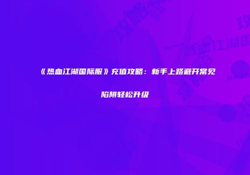 《热血江湖国际服》充值攻略：新手上路避开常见陷阱轻松升级