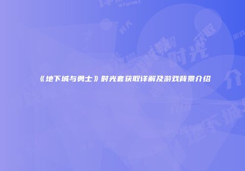 《地下城与勇士》时光套获取详解及游戏背景介绍