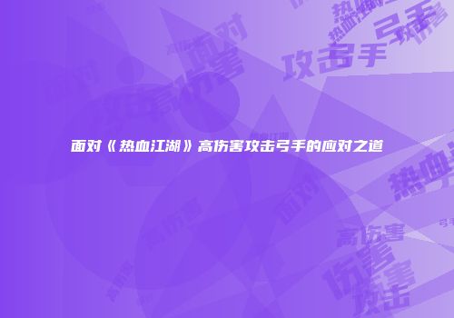 面对《热血江湖》高伤害攻击弓手的应对之道