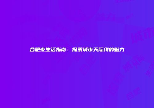合肥夜生活指南：探索城市天际线的魅力