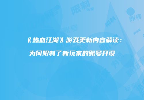 《热血江湖》游戏更新内容解读：为何限制了新玩家的账号开设