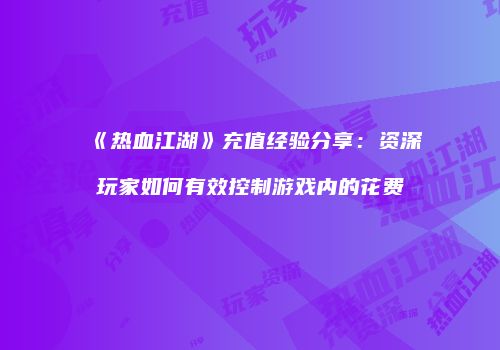 《热血江湖》充值经验分享：资深玩家如何有效控制游戏内的花费