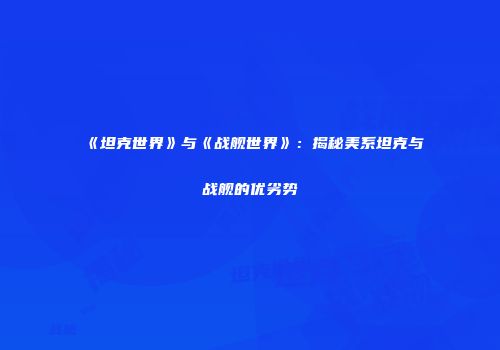 《坦克世界》与《战舰世界》：揭秘美系坦克与战舰的优劣势