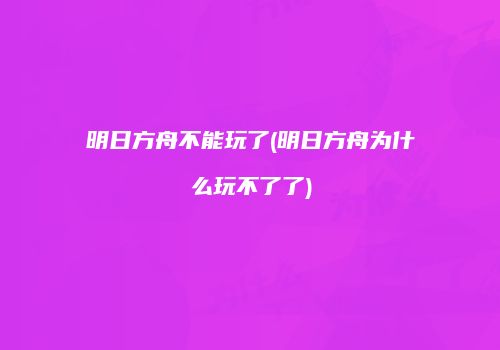 明日方舟不能玩了(明日方舟为什么玩不了了)