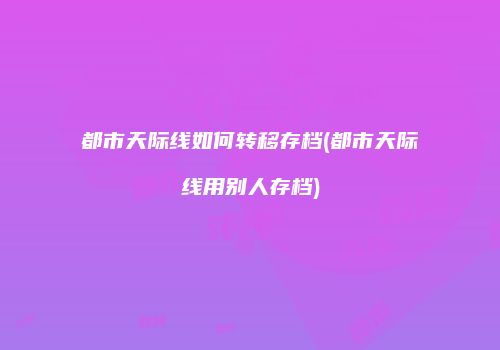 都市天际线如何转移存档(都市天际线用别人存档)