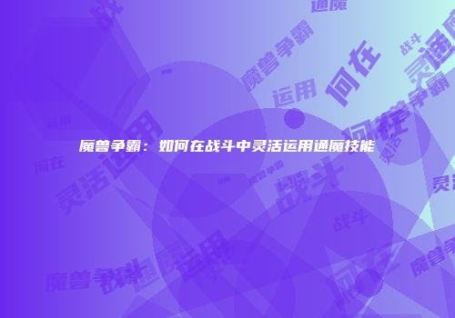 魔兽争霸：如何在战斗中灵活运用通魔技能